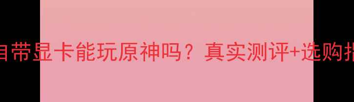 图片 📌i5自带显卡能玩原神吗？真实测评+选购指南🔥