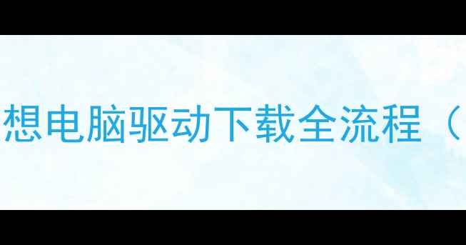 图片 📌开箱必看联想电脑驱动下载全流程（附防坑指南）