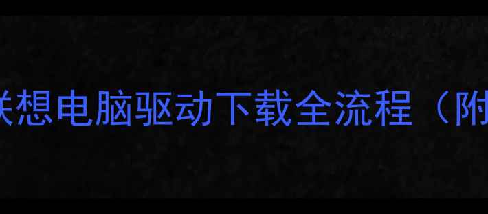 图片 📌开箱必看联想电脑驱动下载全流程（附防坑指南）2