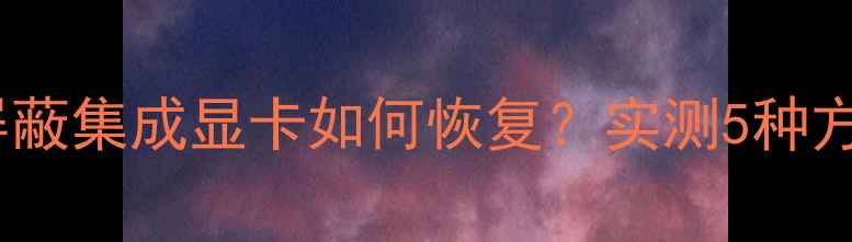 图片 📌戴尔笔记本屏蔽集成显卡如何恢复？实测5种方法+避坑指南📌