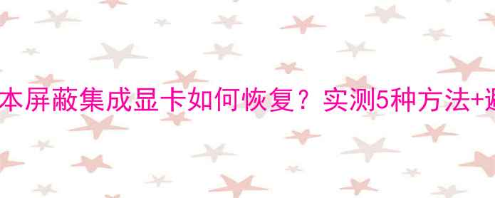 图片 📌戴尔笔记本屏蔽集成显卡如何恢复？实测5种方法+避坑指南📌1