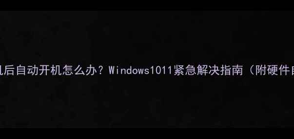 图片 📌电脑关机后自动开机怎么办？Windows1011紧急解决指南（附硬件自检清单）