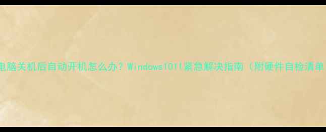图片 📌电脑关机后自动开机怎么办？Windows1011紧急解决指南（附硬件自检清单）1
