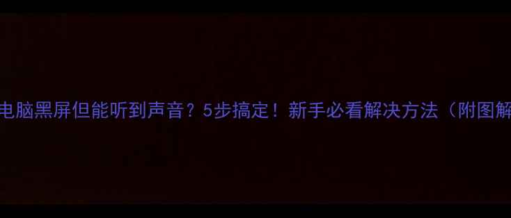 图片 📌电脑黑屏但能听到声音？5步搞定！新手必看解决方法（附图解）
