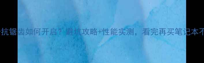 图片 📌集成显卡抗锯齿如何开启？避坑攻略+性能实测，看完再买笔记本不踩雷！📌1