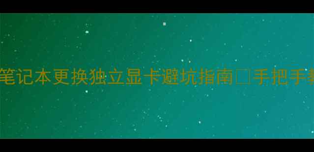 图片 📝全网最全教程笔记本更换独立显卡避坑指南✅手把手教学+工具清单🔧