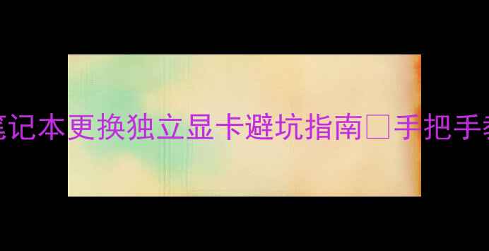 图片 📝全网最全教程笔记本更换独立显卡避坑指南✅手把手教学+工具清单🔧1