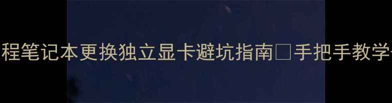 图片 📝全网最全教程笔记本更换独立显卡避坑指南✅手把手教学+工具清单🔧2