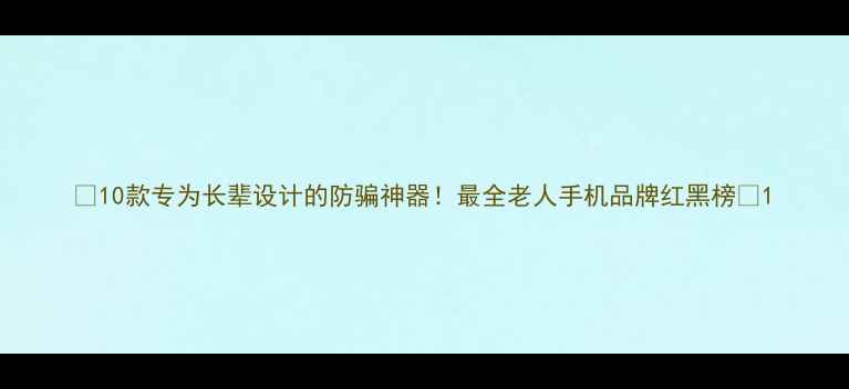 图片 📱10款专为长辈设计的防骗神器！最全老人手机品牌红黑榜🔥1