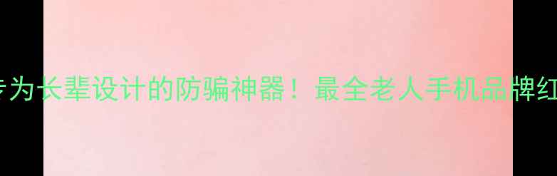 图片 📱10款专为长辈设计的防骗神器！最全老人手机品牌红黑榜🔥2