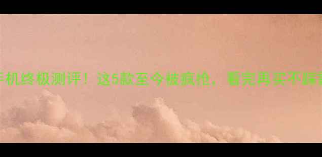 图片 📱5寸手机终极测评！这5款至今被疯抢，看完再买不踩雷！🔥2