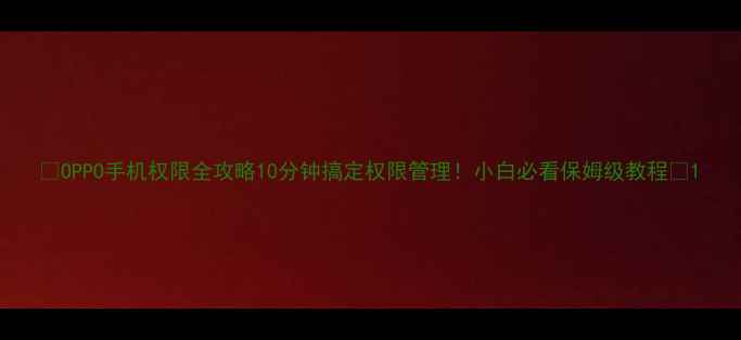 图片 📱OPPO手机权限全攻略10分钟搞定权限管理！小白必看保姆级教程🔒1