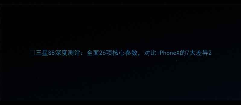 图片 📱三星S8深度测评：全面26项核心参数，对比iPhoneX的7大差异2