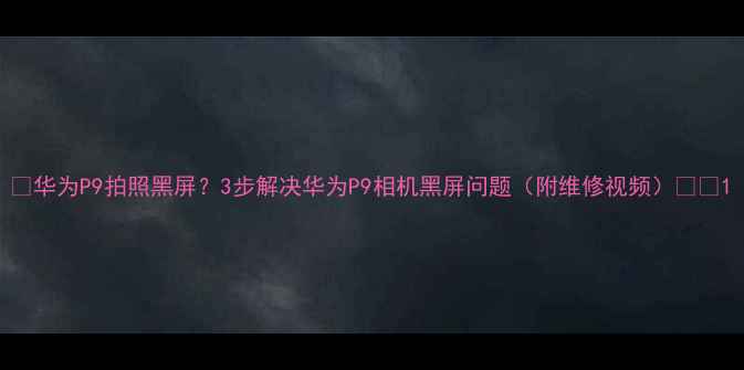 图片 📱华为P9拍照黑屏？3步解决华为P9相机黑屏问题（附维修视频）📸💻1