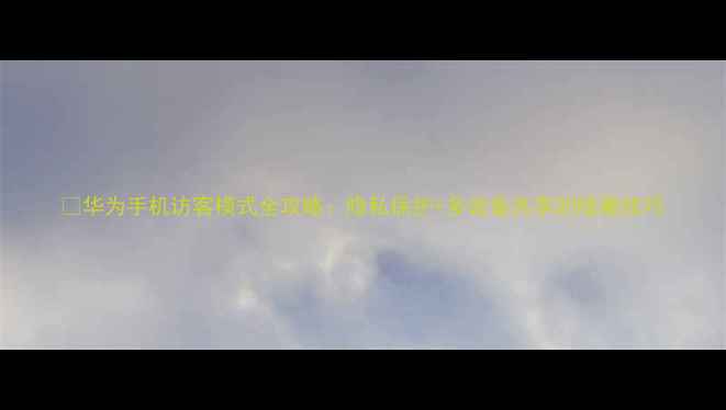 图片 📱华为手机访客模式全攻略：隐私保护+多设备共享的隐藏技巧