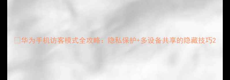 图片 📱华为手机访客模式全攻略：隐私保护+多设备共享的隐藏技巧2