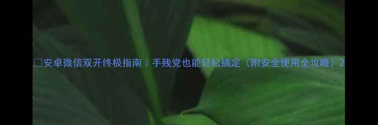 图片 📱安卓微信双开终极指南｜手残党也能轻松搞定（附安全使用全攻略）2