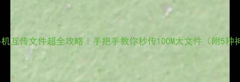 图片 📱安卓手机互传文件超全攻略｜手把手教你秒传100M大文件（附5种神操作）1