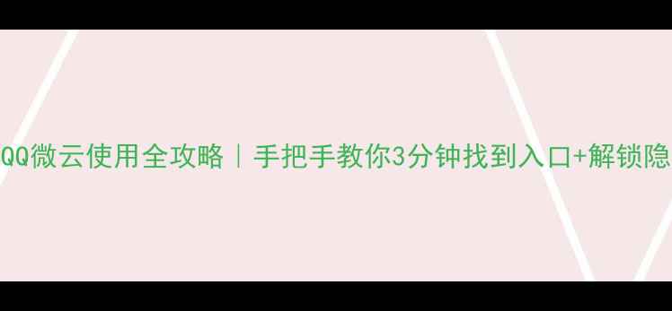 图片 📱手机QQ微云使用全攻略｜手把手教你3分钟找到入口+解锁隐藏功能