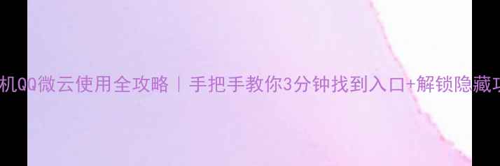 图片 📱手机QQ微云使用全攻略｜手把手教你3分钟找到入口+解锁隐藏功能1