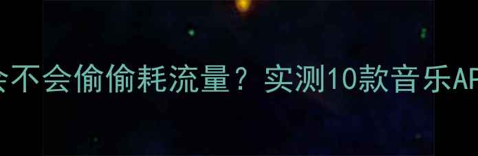 图片 📱手机听歌到底会不会偷偷耗流量？实测10款音乐APP后台运行真相！