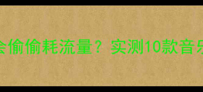 图片 📱手机听歌到底会不会偷偷耗流量？实测10款音乐APP后台运行真相！2