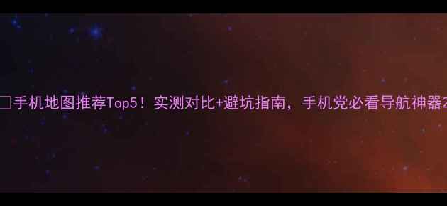 图片 📱手机地图推荐Top5！实测对比+避坑指南，手机党必看导航神器2