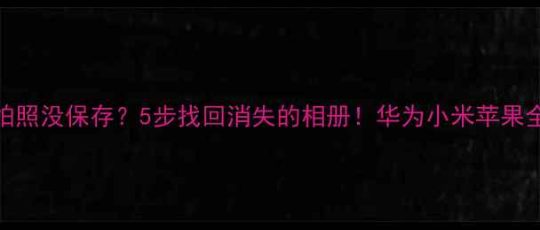 图片 📱手机拍照没保存？5步找回消失的相册！华为小米苹果全攻略📸