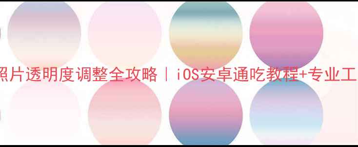 图片 📱手机照片透明度调整全攻略｜iOS安卓通吃教程+专业工具推荐1