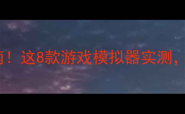 图片 📱手机玩模拟器避坑指南！这8款游戏模拟器实测，华为小米OPPO用户必看2
