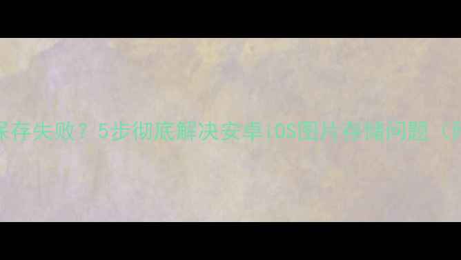 图片 📱手机相册保存失败？5步彻底解决安卓iOS图片存储问题（附恢复指南）