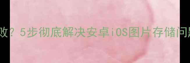 图片 📱手机相册保存失败？5步彻底解决安卓iOS图片存储问题（附恢复指南）1