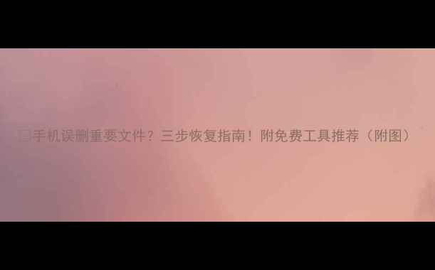图片 📱手机误删重要文件？三步恢复指南！附免费工具推荐（附图）