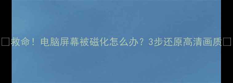 图片 📱救命！电脑屏幕被磁化怎么办？3步还原高清画质✨