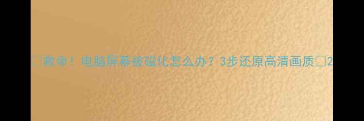 图片 📱救命！电脑屏幕被磁化怎么办？3步还原高清画质✨2