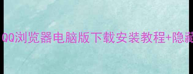 图片 📱最新测评：QQ浏览器电脑版下载安装教程+隐藏功能盘点📱1