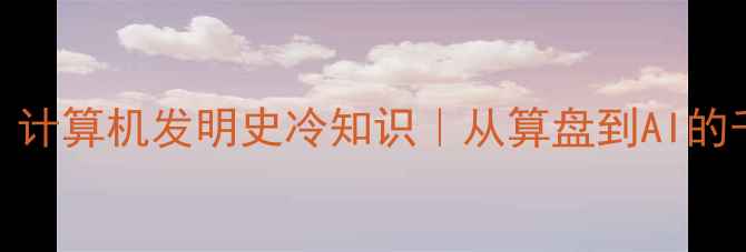 图片 📱最早的电脑是谁发明的？计算机发明史冷知识｜从算盘到AI的千年演变（附历史时间轴）