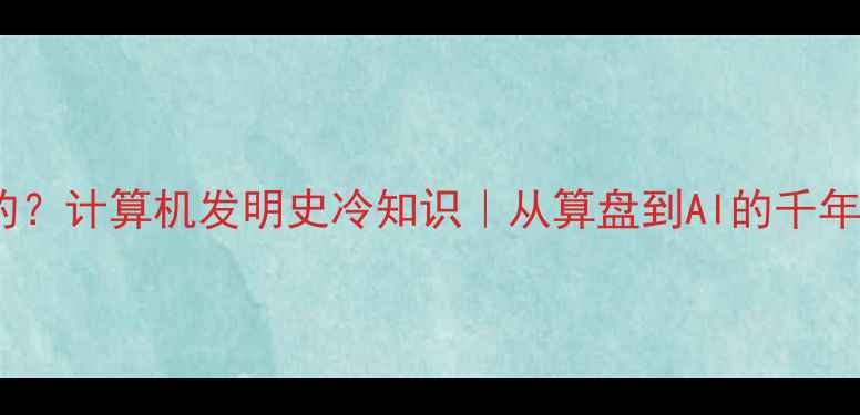 图片 📱最早的电脑是谁发明的？计算机发明史冷知识｜从算盘到AI的千年演变（附历史时间轴）2