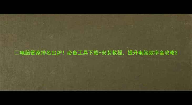 图片 📱电脑管家排名出炉！必备工具下载+安装教程，提升电脑效率全攻略2