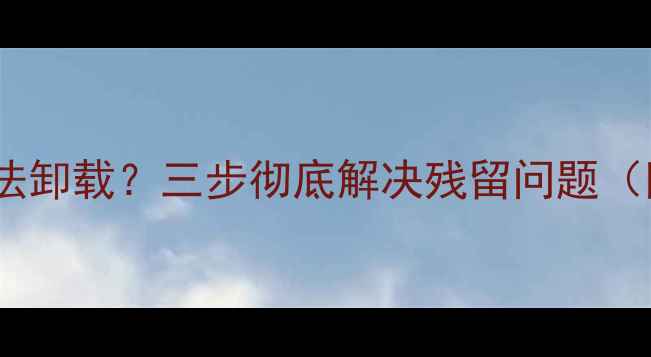 图片 📱电脑管家无法卸载？三步彻底解决残留问题（附详细教程）2
