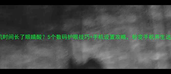 图片 📱看手机时间长了眼睛酸？5个数码护眼技巧+手机设置攻略，秒变手机养生达人！💡2