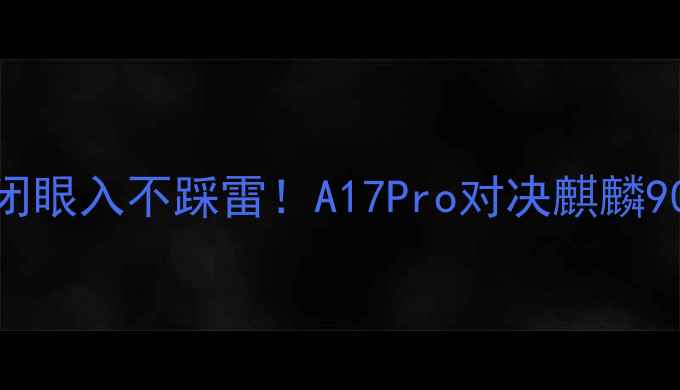 图片 📱苹果vs华为闭眼入不踩雷！A17Pro对决麒麟9000S深度测评1