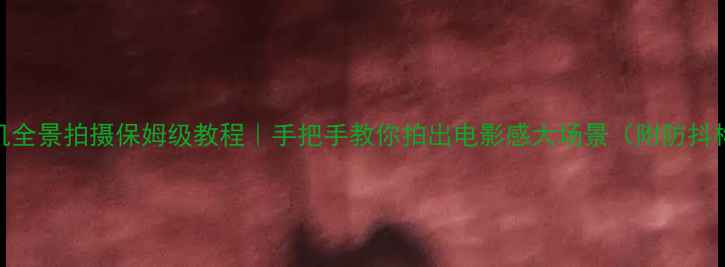 图片 📱苹果手机全景拍摄保姆级教程｜手把手教你拍出电影感大场景（附防抖构图技巧）