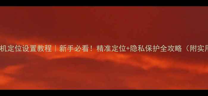 图片 📱苹果手机定位设置教程｜新手必看！精准定位+隐私保护全攻略（附实用技巧）1