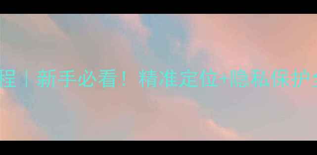 图片 📱苹果手机定位设置教程｜新手必看！精准定位+隐私保护全攻略（附实用技巧）2