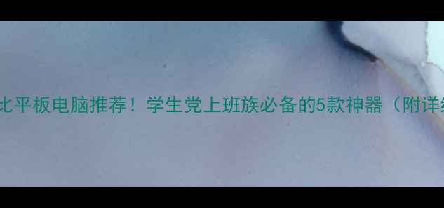 图片 📱高性价比平板电脑推荐！学生党上班族必备的5款神器（附详细对比）2
