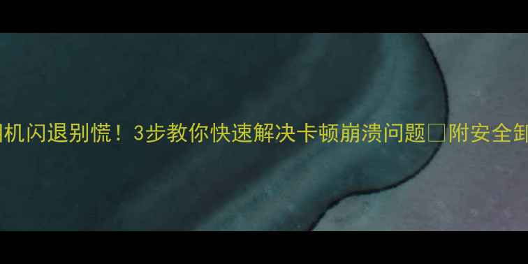 图片 📱魔漫相机闪退别慌！3步教你快速解决卡顿崩溃问题✅附安全卸载教程2
