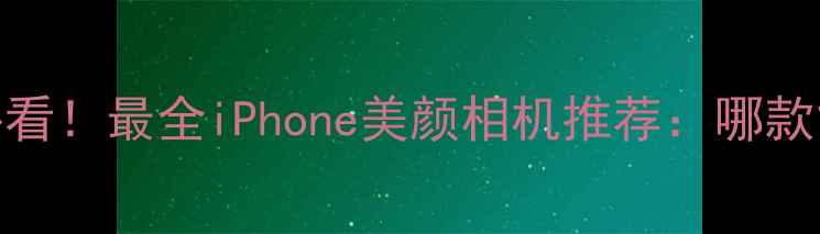 图片 📱💄苹果用户必看！最全iPhone美颜相机推荐：哪款能秒杀原相机？