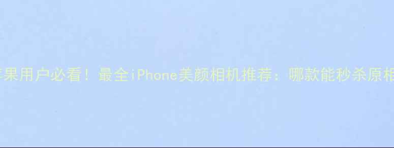 图片 📱💄苹果用户必看！最全iPhone美颜相机推荐：哪款能秒杀原相机？1