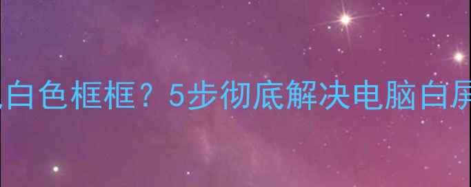 图片 📱💻电脑桌面突然出现白色框框？5步彻底解决电脑白屏问题（附图文教程）1